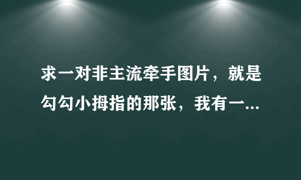 求一对非主流牵手图片，就是勾勾小拇指的那张，我有一张，但是我现在要两只手分开的。