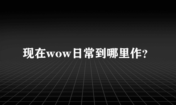 现在wow日常到哪里作？