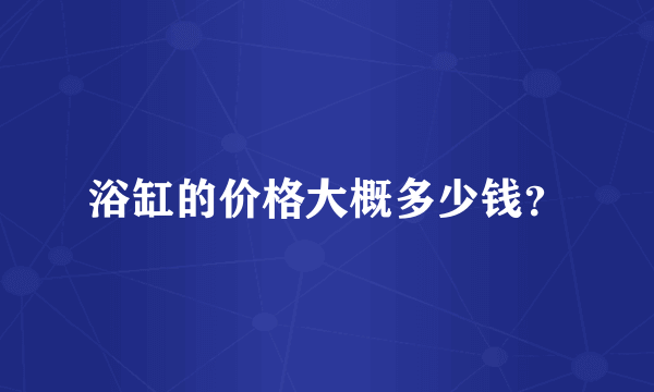 浴缸的价格大概多少钱？