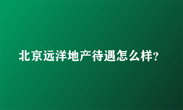 北京远洋地产待遇怎么样？