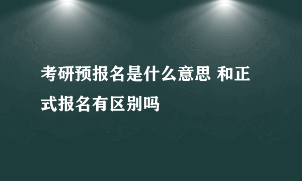 考研预报名是什么意思 和正式报名有区别吗