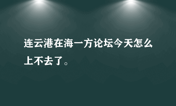 连云港在海一方论坛今天怎么上不去了。