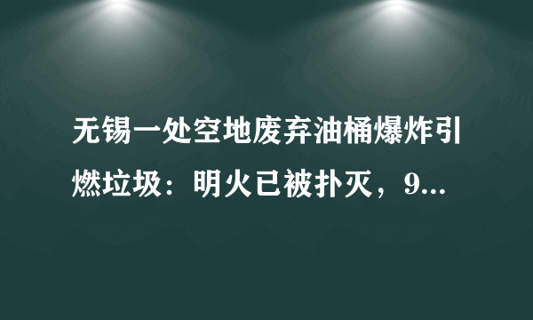 无锡一处空地废弃油桶爆炸引燃垃圾：明火已被扑灭，9人受伤, 你怎么看？