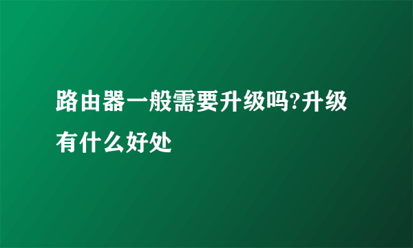路由器一般需要升级吗?升级有什么好处