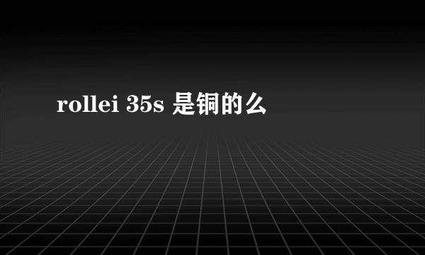 rollei 35s 是铜的么