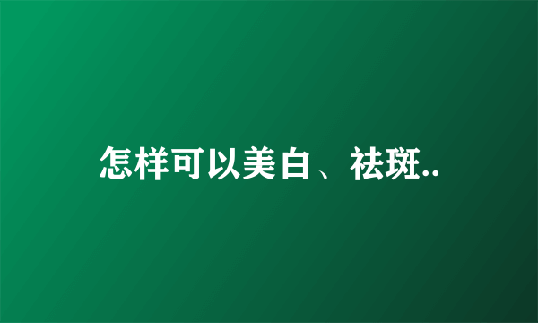 怎样可以美白、祛斑..