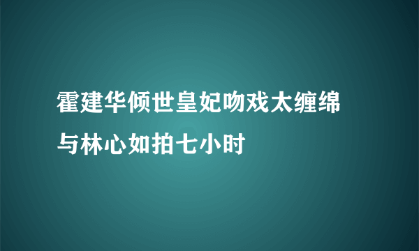 霍建华倾世皇妃吻戏太缠绵  与林心如拍七小时
