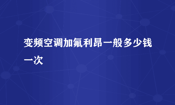 变频空调加氟利昂一般多少钱一次