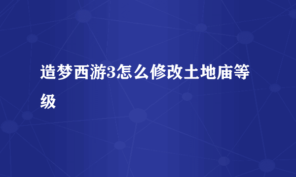造梦西游3怎么修改土地庙等级