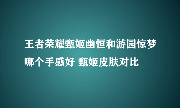 王者荣耀甄姬幽恒和游园惊梦哪个手感好 甄姬皮肤对比