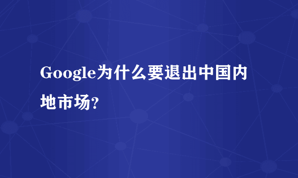 Google为什么要退出中国内地市场？