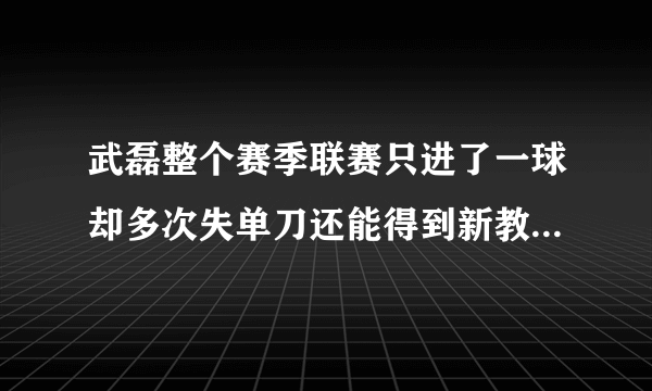 武磊整个赛季联赛只进了一球却多次失单刀还能得到新教练重用吗？