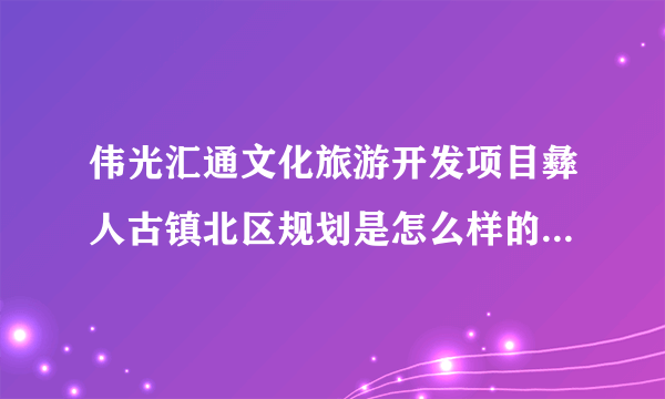 伟光汇通文化旅游开发项目彝人古镇北区规划是怎么样的？有什么优势呢？