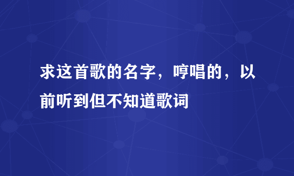 求这首歌的名字，哼唱的，以前听到但不知道歌词