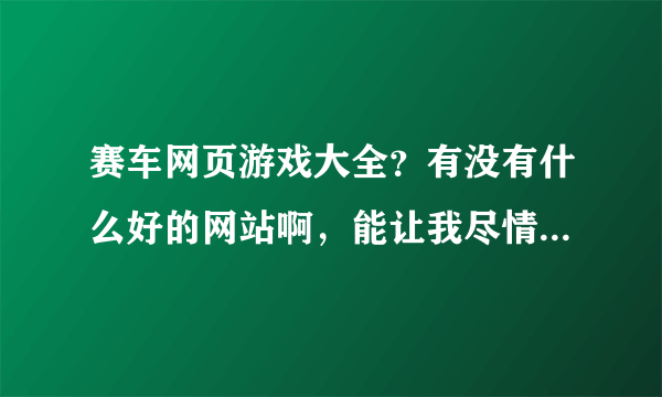 赛车网页游戏大全？有没有什么好的网站啊，能让我尽情的享受赛车带来的乐趣。