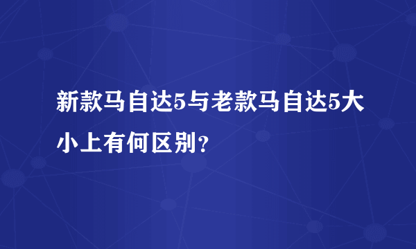 新款马自达5与老款马自达5大小上有何区别？