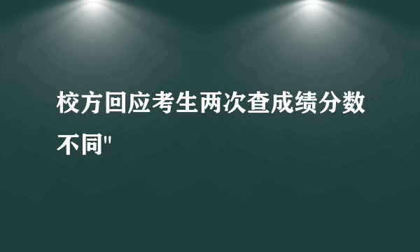 校方回应考生两次查成绩分数不同