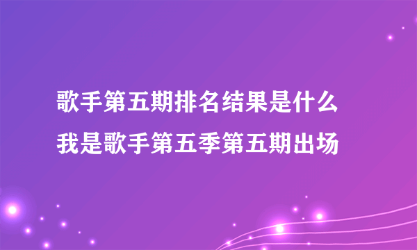 歌手第五期排名结果是什么 我是歌手第五季第五期出场