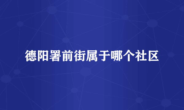 德阳署前街属于哪个社区