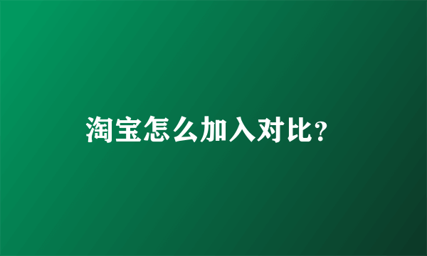 淘宝怎么加入对比？