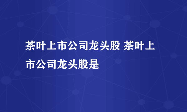 茶叶上市公司龙头股 茶叶上市公司龙头股是