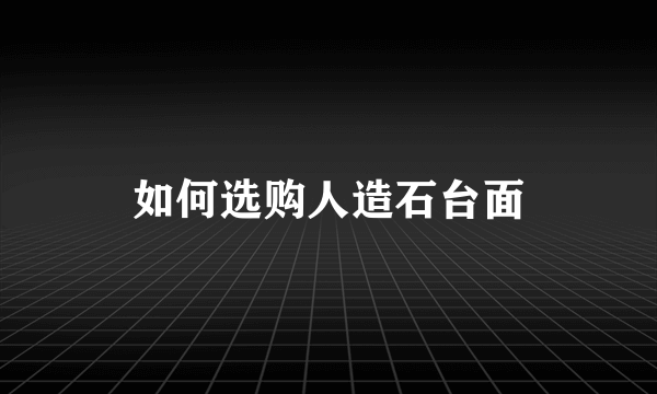 如何选购人造石台面