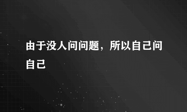 由于没人问问题，所以自己问自己