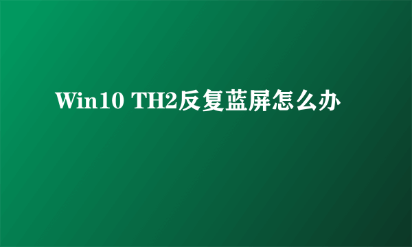 Win10 TH2反复蓝屏怎么办