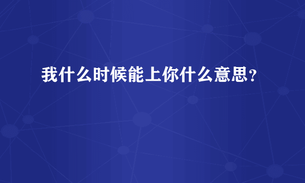 我什么时候能上你什么意思？