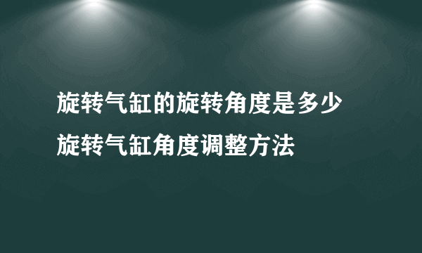 旋转气缸的旋转角度是多少 旋转气缸角度调整方法