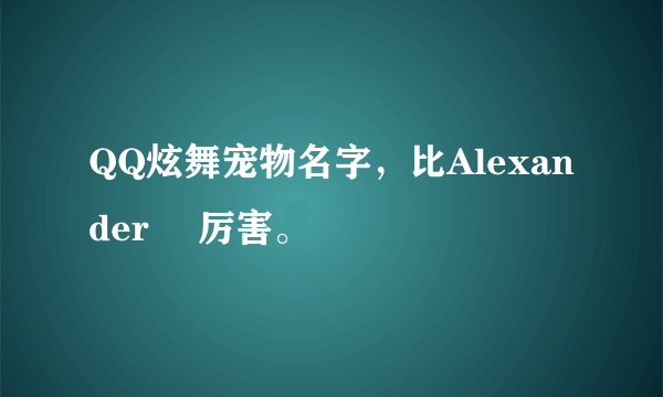 QQ炫舞宠物名字，比Alexanderゝ 厉害。