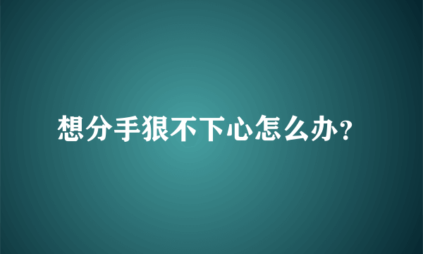 想分手狠不下心怎么办？