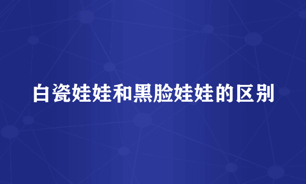 白瓷娃娃和黑脸娃娃的区别