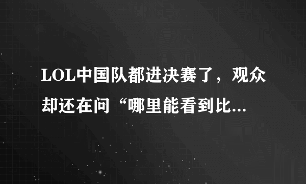 LOL中国队都进决赛了，观众却还在问“哪里能看到比赛”，你怎么评价？