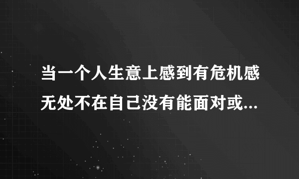 当一个人生意上感到有危机感无处不在自己没有能面对或者摆脱该什么办？
