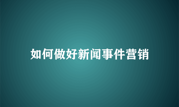 如何做好新闻事件营销