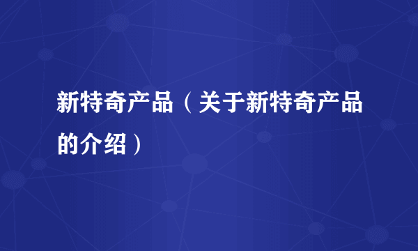 新特奇产品（关于新特奇产品的介绍）