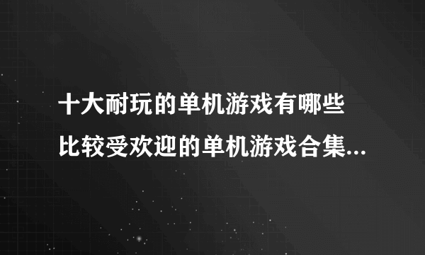 十大耐玩的单机游戏有哪些 比较受欢迎的单机游戏合集分享2023