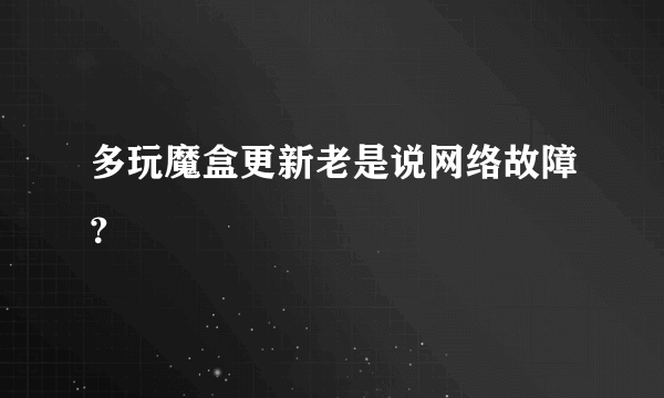 多玩魔盒更新老是说网络故障？