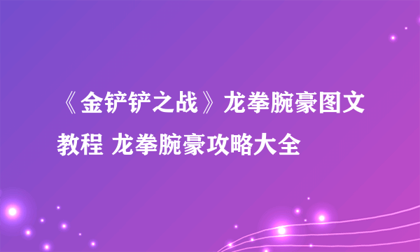 《金铲铲之战》龙拳腕豪图文教程 龙拳腕豪攻略大全