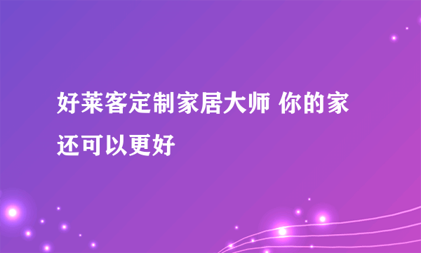 好莱客定制家居大师 你的家还可以更好