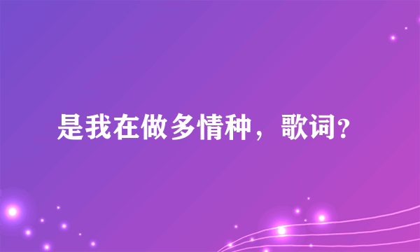 是我在做多情种，歌词？