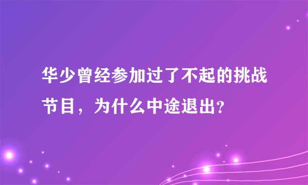 华少曾经参加过了不起的挑战节目，为什么中途退出？