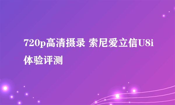 720p高清摄录 索尼爱立信U8i体验评测