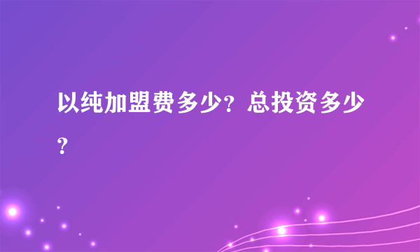 以纯加盟费多少？总投资多少？