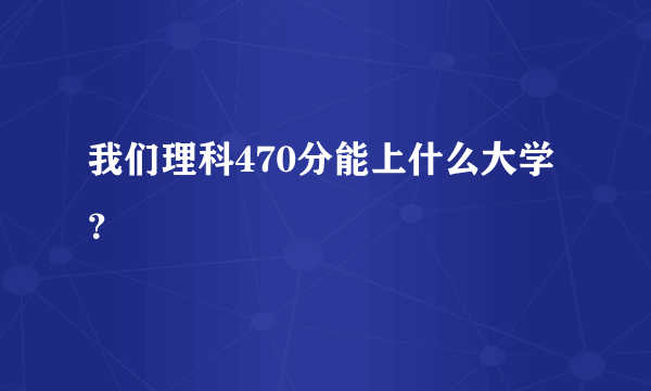 我们理科470分能上什么大学？