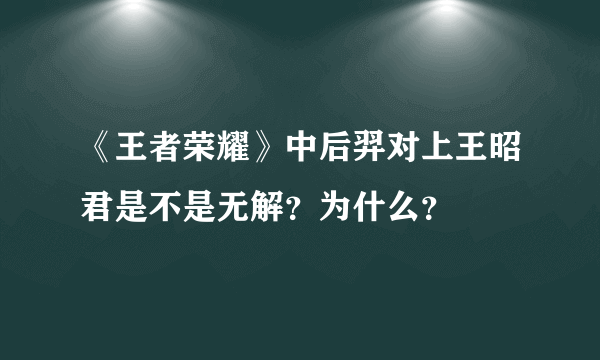 《王者荣耀》中后羿对上王昭君是不是无解？为什么？
