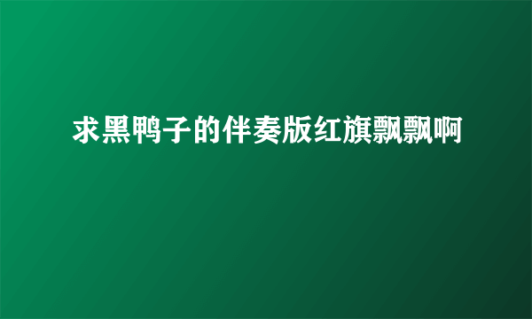 求黑鸭子的伴奏版红旗飘飘啊
