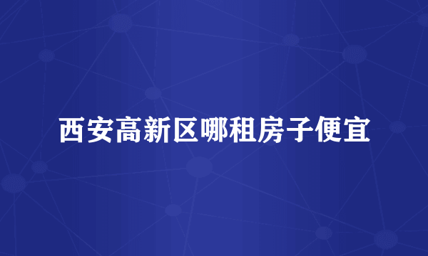 西安高新区哪租房子便宜