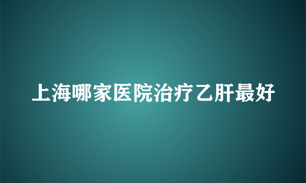 上海哪家医院治疗乙肝最好